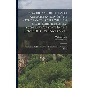 Nares, Edward Memoirs Of The Life And Administration Of The Right Honourable William Cecil, Lord Burghley, Secretary Of State In The Reign Of King Edward Vi ...: ... View Of The Times In Which He Lived Nares, Edward Memoirs Of The Life And Administration Of The Right Honourable William Cecil, Lord Burghley, Secretary Of State In The Reign Of King Edward Vi ...: ... View Of The Times In Which He Lived