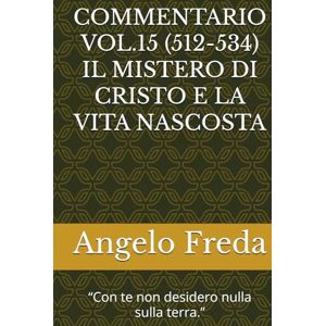 Freda, Angelo COMMENTARIO VOL.15 (512-534) IL MISTERO DI CRISTO E LA VITA NASCOSTA: “Con te non desidero nulla sulla terra.” (COMMENTARIO AL CATECHISMO DELLA CHIESA CATTOLICA) Freda, Angelo COMMENTARIO VOL.15 (512-534) IL MISTERO DI CRISTO E LA VITA NASCOSTA: “Con te non desidero nulla sulla terra.” (COMMENTARIO AL CATECHISMO DELLA CHIESA CATTOLICA)