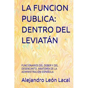 León Lacal, Alejandro LA FUNCION PUBLICA: DENTRO DEL LEVIATÁN: FUNCIONARIOS DEL DEBER Y DEL DESENCANTO. ANATOMÍA DE LA ADMINISTRACIÓN ESPAÑOLA León Lacal, Alejandro LA FUNCION PUBLICA: DENTRO DEL LEVIATÁN: FUNCIONARIOS DEL DEBER Y DEL DESENCANTO. ANATOMÍA DE LA ADMINISTRACIÓN ESPAÑOLA