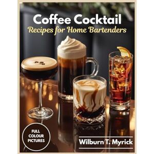 Myrick, Wilburn T. Coffee Cocktail Recipes for Home Bartenders: Espresso Martinis, Irish Coffee, White Russians and Espresso Tonics for Everyday, Christmas and Holiday Entertaining with Syrups, Creams & Coffee Mocktails Myrick, Wilburn T. Coffee Cocktail Recipes for Home Bartenders: Espresso Martinis, Irish Coffee, White Russians and Espresso Tonics for Everyday, Christmas and Holiday Entertaining with Syrups, Creams & Coffee Mocktails