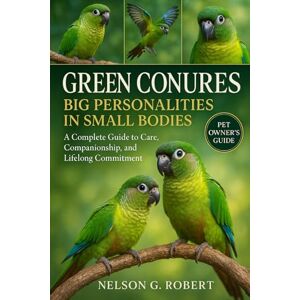 G. ROBERT, NELSON GREEN CONURES: BIG PERSONALITIES IN SMALL BODIES: A Complete Guide to Care, Companionship, and Lifelong Commitment G. ROBERT, NELSON GREEN CONURES: BIG PERSONALITIES IN SMALL BODIES: A Complete Guide to Care, Companionship, and Lifelong Commitment