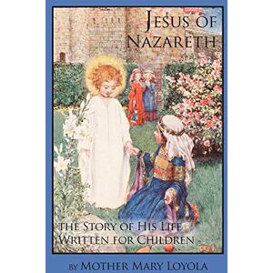 Loyola, Mother Mary Jesus of Nazareth: The Story of His Life Written for Children Loyola, Mother Mary Jesus of Nazareth: The Story of His Life Written for Children