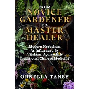 Tansy, Ornella FROM NOVICE GARDENER TO MASTER HEALER: Modern Herbalism As Influenced By Vitalism, Ayurveda & Traditional Chinese Medicine (Your Key to a Healthy and Well-Balanced Lifestyle) Tansy, Ornella FROM NOVICE GARDENER TO MASTER HEALER: Modern Herbalism As Influenced By Vitalism, Ayurveda & Traditional Chinese Medicine (Your Key to a Healthy and Well-Balanced Lifestyle)