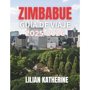 KATHERINE, LILIAN ZIMBABUE GUÍA DE VIAJE 2025 2026: SU GUÍA ESENCIAL SOBRE LA NATURALEZA, LA GENTE Y EL ALMA DE ZIMBABUE: DESDE LAS CATARATAS VICTORIA HASTA SAFARIS Y SITIOS HISTÓRICOS KATHERINE, LILIAN ZIMBABUE GUÍA DE VIAJE 2025 2026: SU GUÍA ESENCIAL SOBRE LA NATURALEZA, LA GENTE Y EL ALMA DE ZIMBABUE: DESDE LAS CATARATAS VICTORIA HASTA SAFARIS Y SITIOS HISTÓRICOS