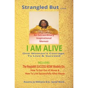 Williams BSc., Rosetta Jo STRANGLED BUT.... I AM ALIVE: ONE WOMAN'S COURAGE TO LIVE & SUCCEED/ AN EXTRAORDINARLY INSPIRATIONAL MEMOIR Williams BSc., Rosetta Jo STRANGLED BUT.... I AM ALIVE: ONE WOMAN'S COURAGE TO LIVE & SUCCEED/ AN EXTRAORDINARLY INSPIRATIONAL MEMOIR