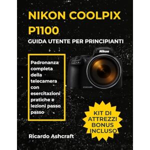 Ashcraft, Ricardo NIKON COOLPIX P1100 GUIDA UTENTE PER PRINCIPIANTI: Padronanza completa della telecamera con esercitazioni pratiche e lezioni passo passo Ashcraft, Ricardo NIKON COOLPIX P1100 GUIDA UTENTE PER PRINCIPIANTI: Padronanza completa della telecamera con esercitazioni pratiche e lezioni passo passo