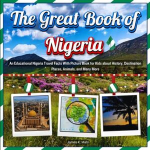 Mahi, James K. The Great Book of Nigeria: An Educational Nigeria Travel Facts With Picture Book for Kids about History, Destination Places, Animals, and Many More Mahi, James K. The Great Book of Nigeria: An Educational Nigeria Travel Facts With Picture Book for Kids about History, Destination Places, Animals, and Many More