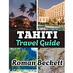Beckett, Roman Tahiti travel guide 2025: Your Complete Guide to the Best Beaches, Luxury Resorts, Local Culture, and Hidden Gems of Tahiti and Beyond Beckett, Roman Tahiti travel guide 2025: Your Complete Guide to the Best Beaches, Luxury Resorts, Local Culture, and Hidden Gems of Tahiti and Beyond