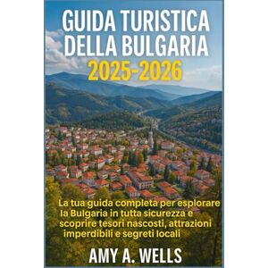 WELLS, MISS AMY A. GUIDA TURISTICA DELLA BULGARIA 2025-2026: La tua guida completa per esplorare la Bulgaria in tutta sicurezza e scoprire tesori nascosti, attrazioni imperdibili e segreti locali WELLS, MISS AMY A. GUIDA TURISTICA DELLA BULGARIA 2025-2026: La tua guida completa per esplorare la Bulgaria in tutta sicurezza e scoprire tesori nascosti, attrazioni imperdibili e segreti locali