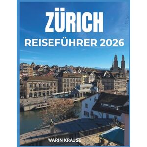 Krause, Warin ZÜRICH REISEFÜHRER 2026: Entdecken Sie Kultur, Küche und Geschichte des Schweizer Finanzzentrums Krause, Warin ZÜRICH REISEFÜHRER 2026: Entdecken Sie Kultur, Küche und Geschichte des Schweizer Finanzzentrums