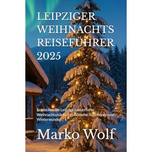 Wolf, Marko LEIPZIGER WEIHNACHTS REISEFÜHRER 2025: Entdecken Sie Leipzigs zauberhafte Weihnachtsmärkte, gemütliche Traditionen und Winterwunder Wolf, Marko LEIPZIGER WEIHNACHTS REISEFÜHRER 2025: Entdecken Sie Leipzigs zauberhafte Weihnachtsmärkte, gemütliche Traditionen und Winterwunder