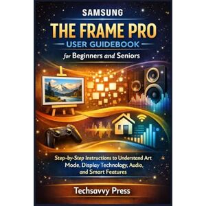 Press, Techsavvy Samsung The Frame Pro User Guidebook for Beginners and Seniors: Step-by-Step Instructions to Understand Art Mode, Display Technology, Audio, and Smart Features Press, Techsavvy Samsung The Frame Pro User Guidebook for Beginners and Seniors: Step-by-Step Instructions to Understand Art Mode, Display Technology, Audio, and Smart Features