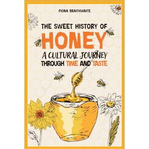 Braithwaite, Fiona The Sweet History of Honey: A cultural Journey Through Time and Taste Braithwaite, Fiona The Sweet History of Honey: A cultural Journey Through Time and Taste