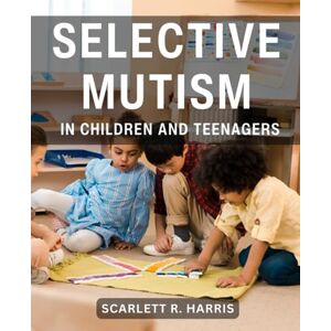 Harris, Scarlett R. Selective Mutism In Children And Teenagers: A Comprehensive Guide for Parents and Teachers Empowering Strategies for Understanding and Supporting Children with Selective Mutism Harris, Scarlett R. Selective Mutism In Children And Teenagers: A Comprehensive Guide for Parents and Teachers Empowering Strategies for Understanding and Supporting Children with Selective Mutism