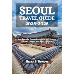 Brewer, Harry B. SEOUL TRAVEL GUIDE 2025-2026: Your Essential Companion to Urban Adventures, Timeless Temples, and Street Food Bliss Brewer, Harry B. SEOUL TRAVEL GUIDE 2025-2026: Your Essential Companion to Urban Adventures, Timeless Temples, and Street Food Bliss