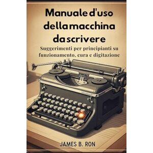 Ron, James B. Manuale d'uso della macchina da scrivere: Suggerimenti per principianti su funzionamento, cura e digitazione Ron, James B. Manuale d'uso della macchina da scrivere: Suggerimenti per principianti su funzionamento, cura e digitazione