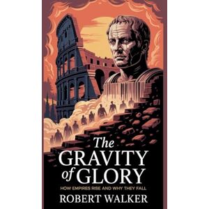 Walker, Robert The Gravity of Glory: How Empires Rise and Why They Fall Walker, Robert The Gravity of Glory: How Empires Rise and Why They Fall