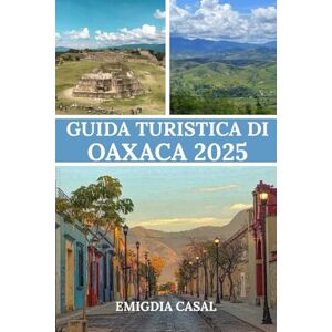 Casal, Emigdia GUIDA TURISTICA DI OAXACA 2025: Una guida completa per esplorare il cuore della cultura, della cucina e della bellezza naturale del Messico Casal, Emigdia GUIDA TURISTICA DI OAXACA 2025: Una guida completa per esplorare il cuore della cultura, della cucina e della bellezza naturale del Messico