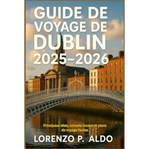 ALDO, MR LORENZO P. GUIDE DE VOYAGE DE DUBLIN 2025-2026: Principaux sites, conseils locaux et plans de voyage faciles ALDO, MR LORENZO P. GUIDE DE VOYAGE DE DUBLIN 2025-2026: Principaux sites, conseils locaux et plans de voyage faciles