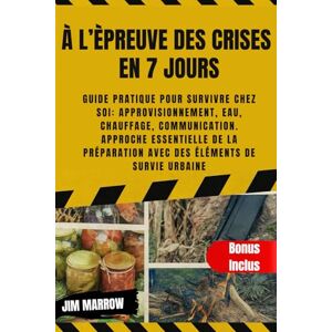 Marrow, Jim À l’Èpreuve des Crises en 7 jours: Guide pratique pour survivre chez soi: approvisionnement, eau, chauffage, communication. Approche essentielle de la préparation avec des éléments de survie urbaine Marrow, Jim À l’Èpreuve des Crises en 7 jours: Guide pratique pour survivre chez soi: approvisionnement, eau, chauffage, communication. Approche essentielle de la préparation avec des éléments de survie urbaine