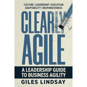 Lindsay, Giles Clearly Agile: A Leadership Guide to Business Agility Lindsay, Giles Clearly Agile: A Leadership Guide to Business Agility