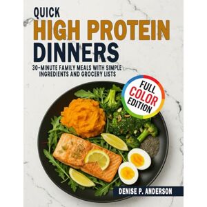 Anderson, Denise P. Quick High Protein Dinners: 30-Minute Family Meals with Simple Ingredients and Grocery Lists Anderson, Denise P. Quick High Protein Dinners: 30-Minute Family Meals with Simple Ingredients and Grocery Lists