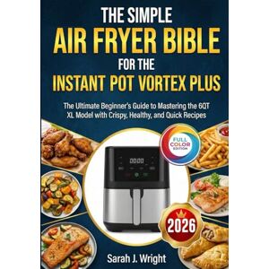 J. Wright, Sarah THE SIMPLE AIR FRYER BIBLE FOR THE INSTANT POT VORTEX PLUS: The Ultimate Beginner's Guide to Mastering the 6QT XL Model with Crispy, Healthy, and Quick Recipes J. Wright, Sarah THE SIMPLE AIR FRYER BIBLE FOR THE INSTANT POT VORTEX PLUS: The Ultimate Beginner's Guide to Mastering the 6QT XL Model with Crispy, Healthy, and Quick Recipes