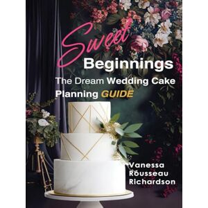 Rousseau Richardson, Vanessa Sweet Beginnings. The Dream Wedding Cake Planning Guide Rousseau Richardson, Vanessa Sweet Beginnings. The Dream Wedding Cake Planning Guide