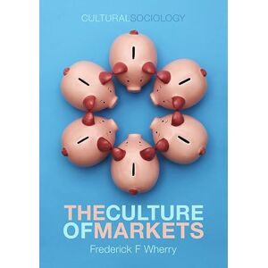 Wherry, Pro Frederick F. The Culture of Markets (Cultural Sociology) Wherry, Pro Frederick F. The Culture of Markets (Cultural Sociology)