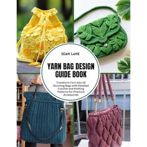 Lane, Sean Yarn Bag Design Guide Book: Transform Yarn into 20 Stunning Bags with Detailed Crochet and Knitting Patterns for Practical Accessories Lane, Sean Yarn Bag Design Guide Book: Transform Yarn into 20 Stunning Bags with Detailed Crochet and Knitting Patterns for Practical Accessories