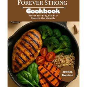 Jewel B. Morrison FOREVER STRONG Cookbook: Nourish Your Body, Fuel Your Strength, Live Vibrantly Jewel B. Morrison FOREVER STRONG Cookbook: Nourish Your Body, Fuel Your Strength, Live Vibrantly