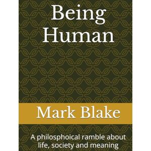 Blake, Mr Mark James Being Human: A philosphoical ramble about life, society and meaning Blake, Mr Mark James Being Human: A philosphoical ramble about life, society and meaning