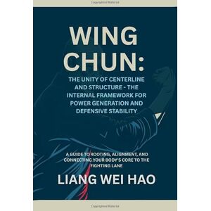 Hao, Liang Wei Wing Chun: The Unity of Centerline and Structure The Internal Framework for Power Generation and Defensive Stability: A Guide to Rooting, Alignment, ... Your Body's Core to the Fighting Lane Hao, Liang Wei Wing Chun: The Unity of Centerline and Structure The Internal Framework for Power Generation and Defensive Stability: A Guide to Rooting, Alignment, ... Your Body's Core to the Fighting Lane