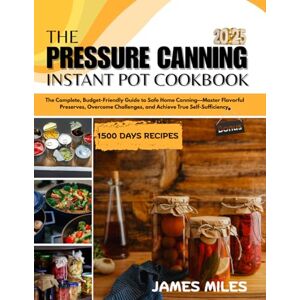 MILES, JAMES THE PRESSURE CANNING INSTANT POT COOKBOOK: The Complete, Budget-Friendly Guide to Safe Home Canning—Master Flavorful Preserves, Overcome Challenges, and Achieve True Self-Sufficiency MILES, JAMES THE PRESSURE CANNING INSTANT POT COOKBOOK: The Complete, Budget-Friendly Guide to Safe Home Canning—Master Flavorful Preserves, Overcome Challenges, and Achieve True Self-Sufficiency