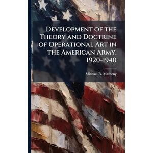 Matheny, Michael R Development of the Theory and Doctrine of Operational Art in the American Army, 1920-1940 Matheny, Michael R Development of the Theory and Doctrine of Operational Art in the American Army, 1920-1940