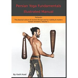 Azad, Kashi Persian Yoga Fundamentals Illustrated Manual: Pahlavani The Physical Conditioning Arts of Ancient Persian Warriors & Modern Persian Wrestlers. Volume 1. Azad, Kashi Persian Yoga Fundamentals Illustrated Manual: Pahlavani The Physical Conditioning Arts of Ancient Persian Warriors & Modern Persian Wrestlers. Volume 1.