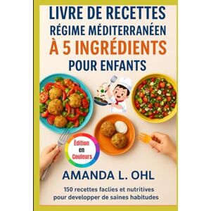 Ohl, Amanda L. LIVRE DE RECETTES RÉGIME MÉDITERRANÉEN À 5 INGRÉDIENTS POUR ENFANTS Ohl, Amanda L. LIVRE DE RECETTES RÉGIME MÉDITERRANÉEN À 5 INGRÉDIENTS POUR ENFANTS