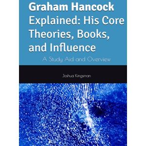 Kingsman, Joshua Graham Hancock Explained: His Core Theories, Books, and Influence: A Study Aid and Overview Kingsman, Joshua Graham Hancock Explained: His Core Theories, Books, and Influence: A Study Aid and Overview