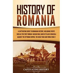History, Captivating History of Romania: A Captivating Guide to Romanian History, Including Events Such as the First Roman-Dacian War, Raids of Vlad III Dracula against the Ottoman Empire, the Great War, and World War 2 History, Captivating History of Romania: A Captivating Guide to Romanian History, Including Events Such as the First Roman-Dacian War, Raids of Vlad III Dracula against the Ottoman Empire, the Great War, and World War 2