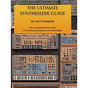 Parrish, Man THE ULTIMATE SYNTHESIZER GUIDE BY MAN PARRISH: The Complete Reference Guide For Mastering Synthesizer and Sound Design Parrish, Man THE ULTIMATE SYNTHESIZER GUIDE BY MAN PARRISH: The Complete Reference Guide For Mastering Synthesizer and Sound Design