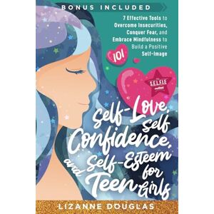 Dougas, Lizanne Self-Love, Self-Confidence and Self-Esteem for Teen Girls 101: 7 Effective Tools to Overcome Insecurities, Conquer Fear, and Embrace Mindfulness to Build a Positive Self-Image Dougas, Lizanne Self-Love, Self-Confidence and Self-Esteem for Teen Girls 101: 7 Effective Tools to Overcome Insecurities, Conquer Fear, and Embrace Mindfulness to Build a Positive Self-Image