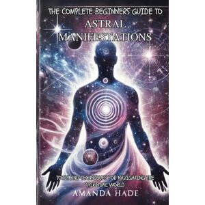 Hade, Amanda The Complete Beginners Guide to Astral Manifestations: Tools and Techniques for Navigating the Spiritual World Hade, Amanda The Complete Beginners Guide to Astral Manifestations: Tools and Techniques for Navigating the Spiritual World