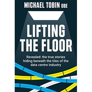 Tobin, Michael Lifting The Floor: Revealed: the true stories hiding beneath the tiles of the data centre industry Tobin, Michael Lifting The Floor: Revealed: the true stories hiding beneath the tiles of the data centre industry