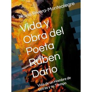 Rivera-Montealegre, Flavio Vida y Obra del Poeta Ruben Dario: Vida de un Hombre de Letras y su Tiempo Rivera-Montealegre, Flavio Vida y Obra del Poeta Ruben Dario: Vida de un Hombre de Letras y su Tiempo