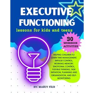 Fair, Marcy Executive Functioning Lessons for Kids and Teens 30 Workbook Activities: Helping children to learn Time Management, Impulse Control, Working Memory, ... and Organization, and Self-Monitoring Fair, Marcy Executive Functioning Lessons for Kids and Teens 30 Workbook Activities: Helping children to learn Time Management, Impulse Control, Working Memory, ... and Organization, and Self-Monitoring