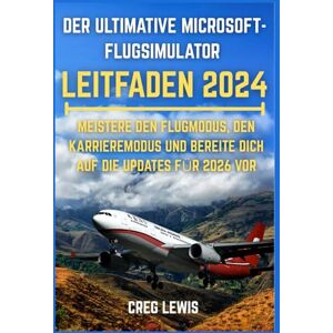 Lewis, Creg Der Ultimative Microsoft-flugsimulator Leitfaden 2024: Meistere den Flugmodus, den Karrieremodus und bereite dich auf die Updates für 2026 vor Lewis, Creg Der Ultimative Microsoft-flugsimulator Leitfaden 2024: Meistere den Flugmodus, den Karrieremodus und bereite dich auf die Updates für 2026 vor