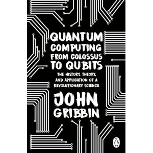 Gribbin, John Quantum Computing from Colossus to Qubits: The History, Theory, and Application of a Revolutionary Science Gribbin, John Quantum Computing from Colossus to Qubits: The History, Theory, and Application of a Revolutionary Science