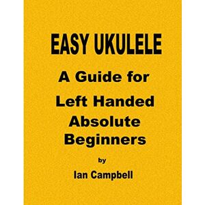 Campbell, Ian EASY UKULELE A Guide for Left Handed Absolute Beginners Campbell, Ian EASY UKULELE A Guide for Left Handed Absolute Beginners