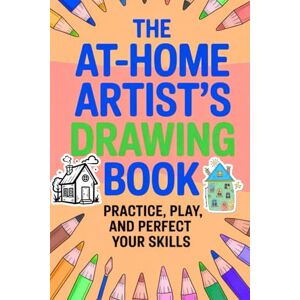 Kumar, Satyam The At-Home Artist’s Drawing Book Practice, Play, and Perfect Your Skills: A Fun and Relaxing Sketch Pad to Boost Creativity Anytime, Anywhere Kumar, Satyam The At-Home Artist’s Drawing Book Practice, Play, and Perfect Your Skills: A Fun and Relaxing Sketch Pad to Boost Creativity Anytime, Anywhere