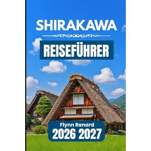 Renard, Flynn SHIRAKAWA REISEFÜHRER 2026 2027: Ein praktischer Leitfaden für einfache Planung, lokale Einblicke und reibungsloses Reisen durch Dörfer Renard, Flynn SHIRAKAWA REISEFÜHRER 2026 2027: Ein praktischer Leitfaden für einfache Planung, lokale Einblicke und reibungsloses Reisen durch Dörfer